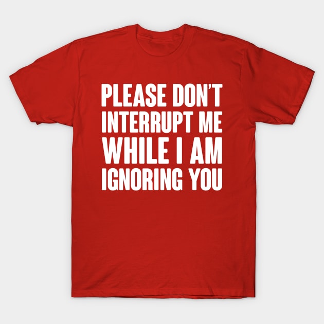 Please Don't Interrupt Me While I Am Ignoring You T-Shirt by Dusty Dragon